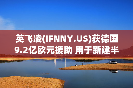 英飞凌(IFNNY.US)获德国9.2亿欧元援助 用于新建半导体工厂