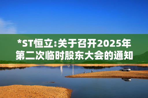 *ST恒立:关于召开2025年第二次临时股东大会的通知