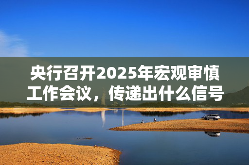 央行召开2025年宏观审慎工作会议，传递出什么信号？