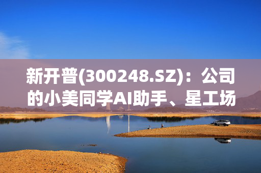 新开普(300248.SZ)：公司的小美同学AI助手、星工场智能体创新开发平台以API的方式接入了DeepSeekR1模型