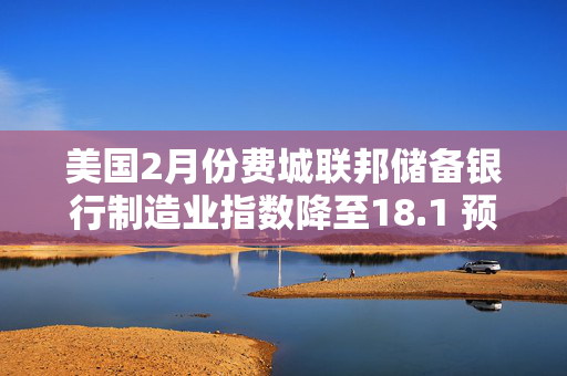 美国2月份费城联邦储备银行制造业指数降至18.1 预估为14.3