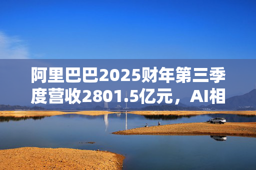 阿里巴巴2025财年第三季度营收2801.5亿元，AI相关收入连续六季度保持三位数增长