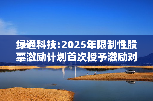 绿通科技:2025年限制性股票激励计划首次授予激励对象名单