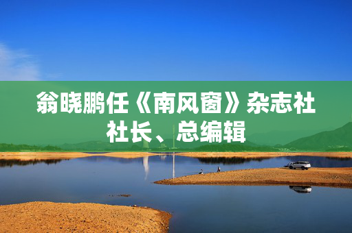 翁晓鹏任《南风窗》杂志社社长、总编辑