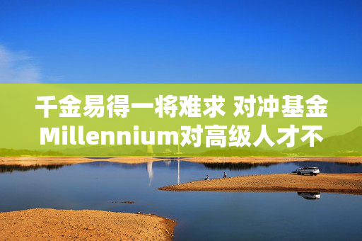 千金易得一将难求 对冲基金Millennium对高级人才不惜开价1亿美元