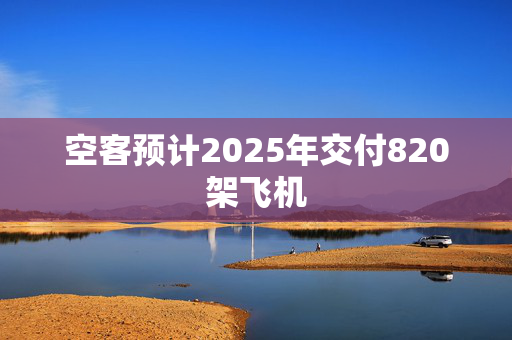 空客预计2025年交付820架飞机