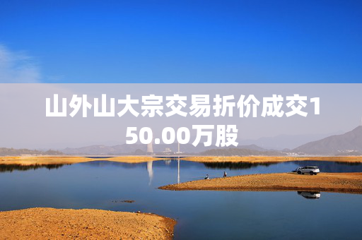 山外山大宗交易折价成交150.00万股