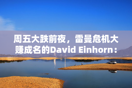 周五大跌前夜，雷曼危机大赚成名的David Einhorn：美股市场结构正在崩溃