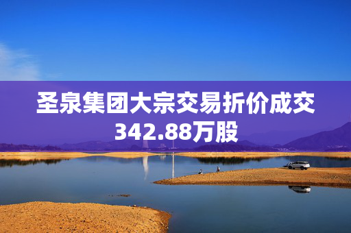 圣泉集团大宗交易折价成交342.88万股