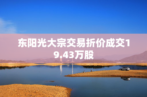 东阳光大宗交易折价成交19.43万股