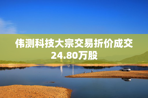 伟测科技大宗交易折价成交24.80万股