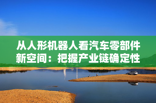 从人形机器人看汽车零部件新空间：把握产业链确定性机会 关注核心供应商