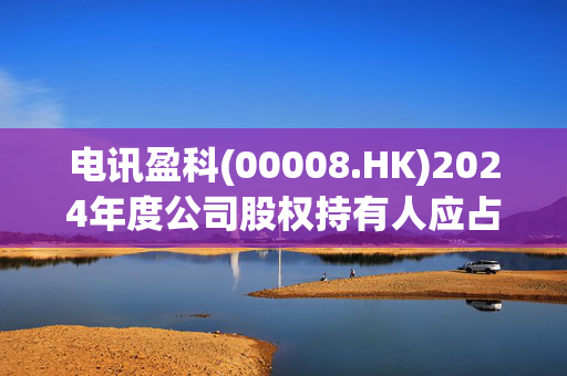 电讯盈科(00008.HK)2024年度公司股权持有人应占亏损大幅收窄至3亿港元  拟派末期息每股28.48港分