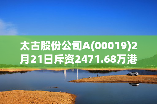 太古股份公司A(00019)2月21日斥资2471.68万港元回购39万股