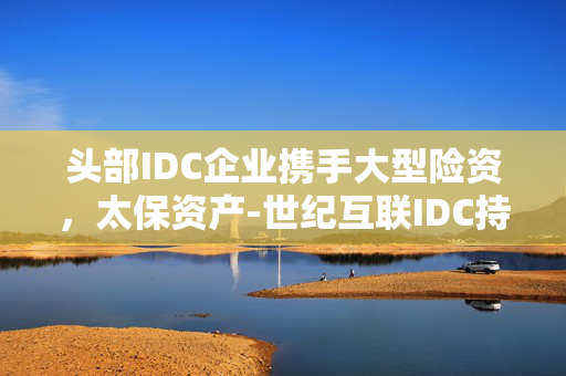 头部IDC企业携手大型险资，太保资产-世纪互联IDC持有型不动产ABS获上交所受理