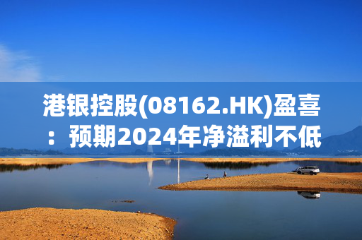 港银控股(08162.HK)盈喜：预期2024年净溢利不低于3000万港元