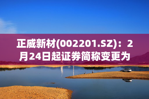 正威新材(002201.SZ)：2月24日起证券简称变更为“九鼎新材”