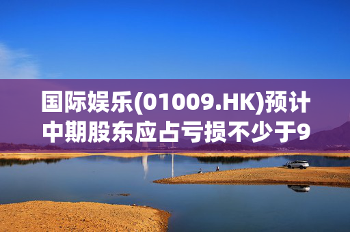 国际娱乐(01009.HK)预计中期股东应占亏损不少于9000万港元