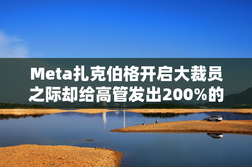 Meta扎克伯格开启大裁员之际却给高管发出200%的奖金