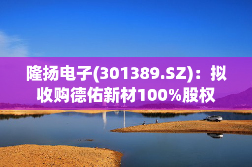 隆扬电子(301389.SZ)：拟收购德佑新材100%股权