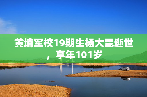 黄埔军校19期生杨大昆逝世，享年101岁