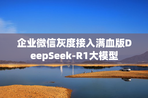 企业微信灰度接入满血版DeepSeek-R1大模型