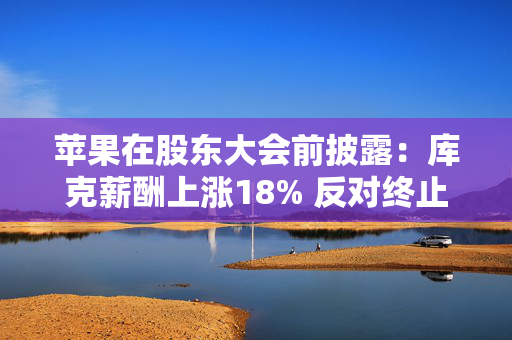 苹果在股东大会前披露：库克薪酬上涨18% 反对终止多元化提案