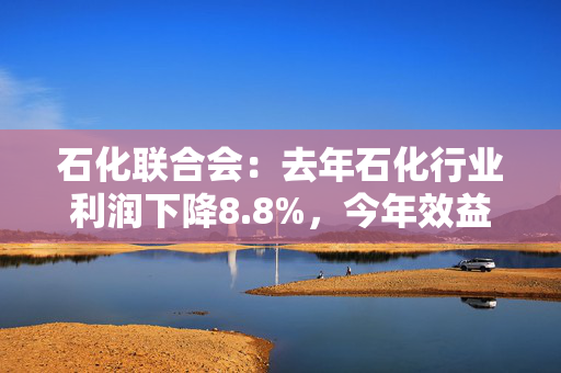 石化联合会：去年石化行业利润下降8.8%，今年效益将改善