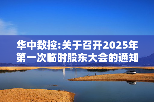 华中数控:关于召开2025年第一次临时股东大会的通知