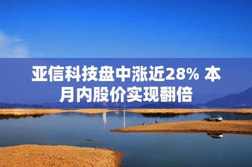 亚信科技盘中涨近28% 本月内股价实现翻倍