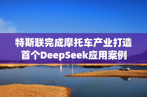 特斯联完成摩托车产业打造首个DeepSeek应用案例