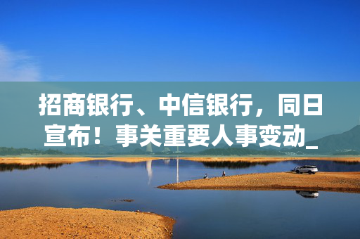 招商银行、中信银行，同日宣布！事关重要人事变动_银行_金融频道首页_财经网 - CAIJING.COM.CN