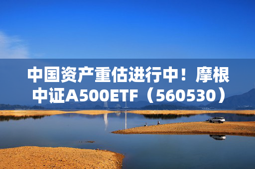 中国资产重估进行中！摩根中证A500ETF（560530）直线拉升涨超1.4%，逢低配置价值凸显