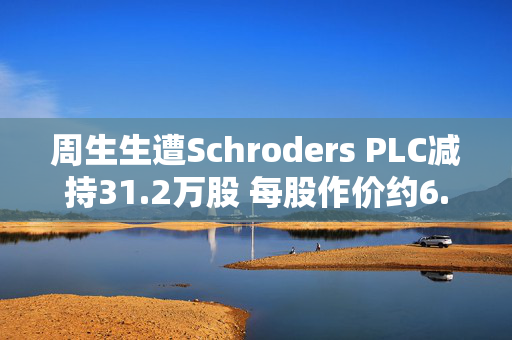 周生生遭Schroders PLC减持31.2万股 每股作价约6.71港元