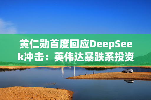 黄仁勋首度回应DeepSeek冲击：英伟达暴跌系投资者误解未来算力仍至关重要