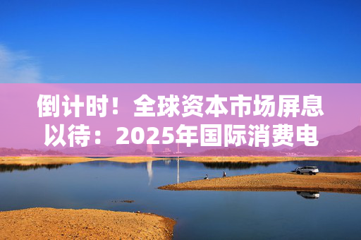 倒计时！全球资本市场屏息以待：2025年国际消费电子展（CES 2025）于1月7日至10日举行，1500家中国企业参展