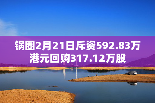 锅圈2月21日斥资592.83万港元回购317.12万股