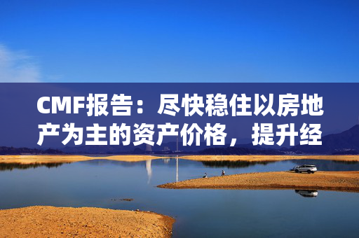 CMF报告：尽快稳住以房地产为主的资产价格，提升经济主体的扩表意愿