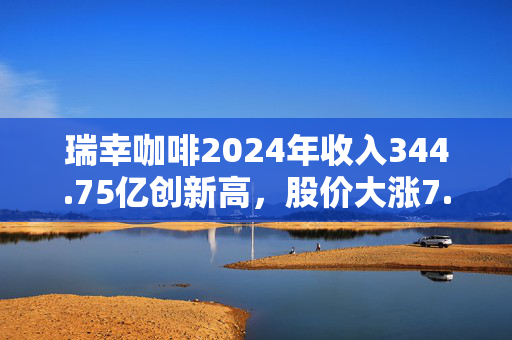 瑞幸咖啡2024年收入344.75亿创新高，股价大涨7.82%