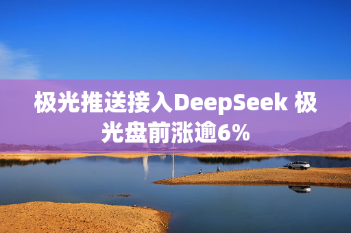 极光推送接入DeepSeek 极光盘前涨逾6%