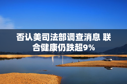 否认美司法部调查消息 联合健康仍跌超9%