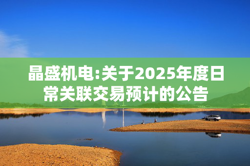 晶盛机电:关于2025年度日常关联交易预计的公告