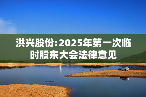 洪兴股份:2025年第一次临时股东大会法律意见