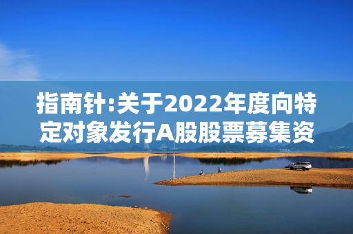 指南针:关于2022年度向特定对象发行A股股票募集资金使用可行性分析报告（修订稿）