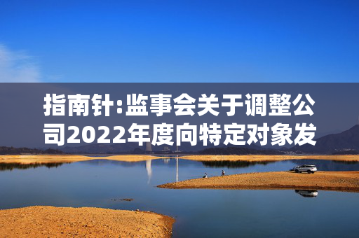 指南针:监事会关于调整公司2022年度向特定对象发行A股股票相关事项的书面审核意见