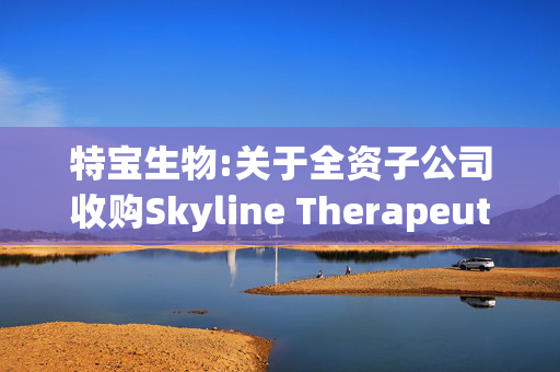 特宝生物:关于全资子公司收购Skyline Therapeutics Limited部分资产的公告