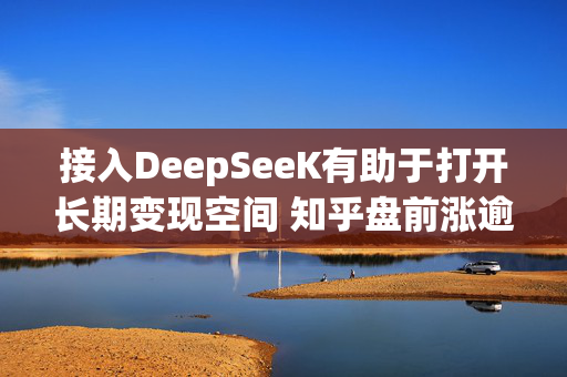 接入DeepSeeK有助于打开长期变现空间 知乎盘前涨逾5%