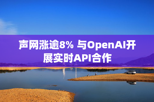 声网涨逾8% 与OpenAI开展实时API合作