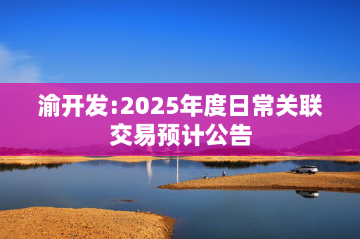 渝开发:2025年度日常关联交易预计公告