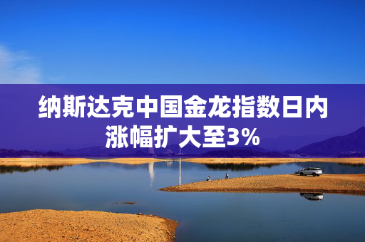 纳斯达克中国金龙指数日内涨幅扩大至3%